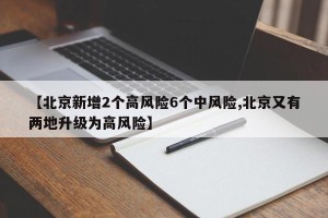 【北京新增2个高风险6个中风险,北京又有两地升级为高风险】