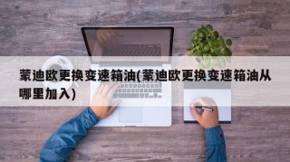 蒙迪欧更换变速箱油(蒙迪欧更换变速箱油从哪里加入)
