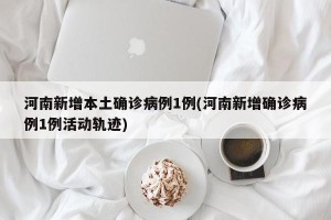 河南新增本土确诊病例1例(河南新增确诊病例1例活动轨迹)