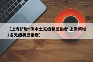 【上海新增5例本土无症状感染者,上海新增2名无症状感染者】