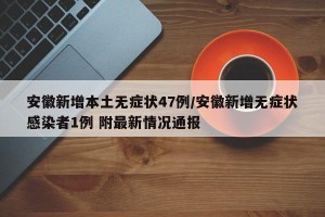 安徽新增本土无症状47例/安徽新增无症状感染者1例 附最新情况通报