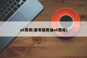 a8费用(霍希版奥迪a8费用)