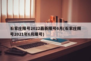 石家庄限号2022最新限号6月(石家庄限号2021年6月限号)