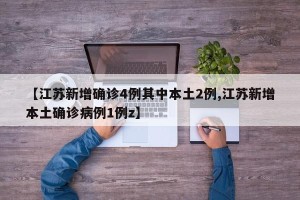 【江苏新增确诊4例其中本土2例,江苏新增本土确诊病例1例z】
