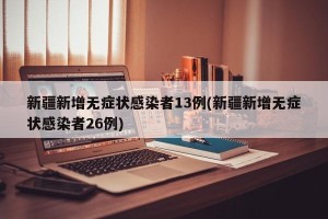 新疆新增无症状感染者13例(新疆新增无症状感染者26例)
