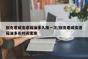 别克君威变速箱油多久换一次/别克君威变速箱油多长时间更换