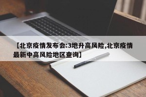【北京疫情发布会:3地升高风险,北京疫情最新中高风险地区查询】