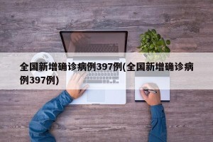 全国新增确诊病例397例(全国新增确诊病例397例)