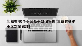 北京有40个小区处于封闭管控(北京有多少小区封闭管理)