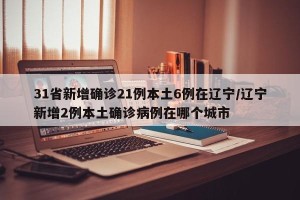 31省新增确诊21例本土6例在辽宁/辽宁新增2例本土确诊病例在哪个城市