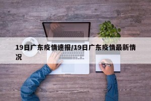 19日广东疫情速报/19日广东疫情最新情况