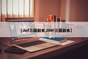 【dnf三国副本,DNF三国副本】