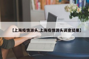 【上海疫情源头,上海疫情源头调查结果】