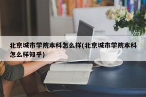 北京城市学院本科怎么样(北京城市学院本科怎么样知乎)