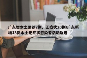 广东增本土确诊7例、无症状20例/广东新增13例本土无症状感染者活动轨迹