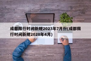 成都限行时间新规2023年7月份(成都限行时间新规2020年4月)