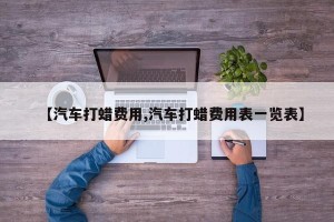【汽车打蜡费用,汽车打蜡费用表一览表】
