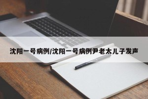 沈阳一号病例/沈阳一号病例尹老太儿子发声