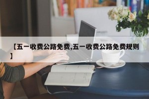 【五一收费公路免费,五一收费公路免费规则】